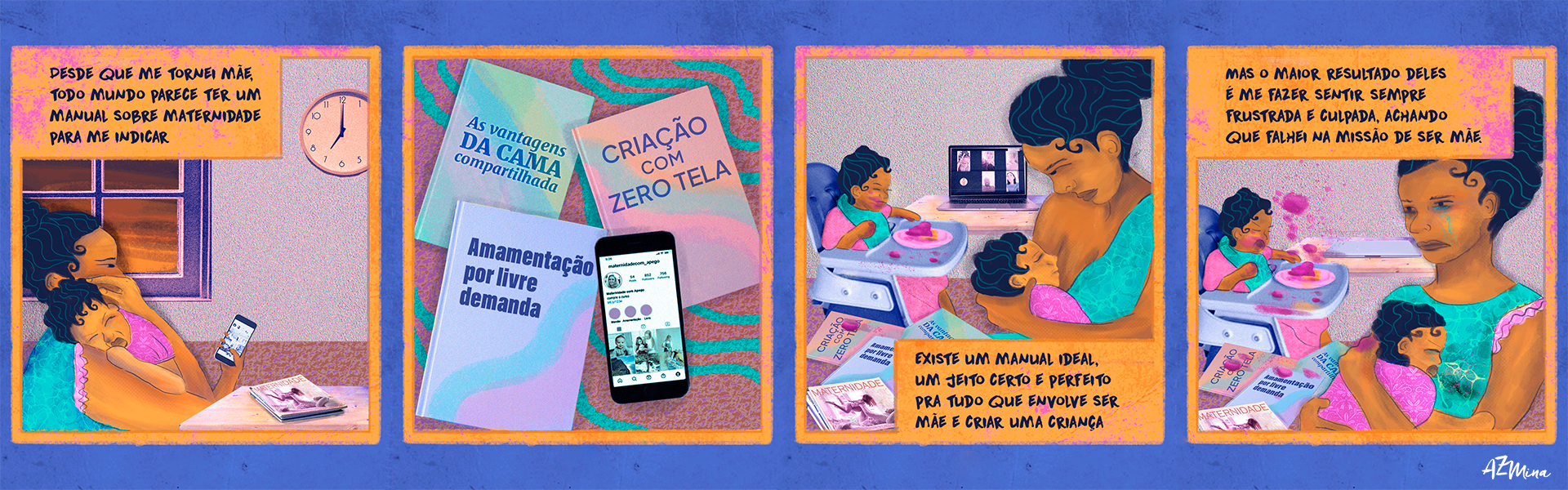 Tirinha que mostra algumas das dificuldades da maternidade em cores azul, roxo e variações do laranja. As quarto cenas do quadrinho retratam cenas do cotidiano. No primeiro quadro, o texto diz: "Desde que me tornei mãe, todo mundo parece ter um manual sobre maternidade para me indicar". Nessa cena, uma mãe tenta colocar um bebê para dormir enquanto checa o celular. No quadro dois, temos livros sobre maternidade e um perfil de influencer de maternidade aberto no celular da mãe e espalhados sobre uma superfície. No quadro três, o texto é: "Existe um manual ideal, um jeito certo e perfeito pra tudo que envolver ser mãe e criar uma criança", enquanto a mãe participa de uma chamada de conferência do trabalho e ao mesmo tempo amamenta a filha mais nova. No último quadrinho, o texto segue: "Mas o maior resultado deles é me fazer sentir sempre frustrada e culpada, achando que falhei na missão de ser mãe". No quadro, a mãe chora ao tentar botar a filha mais nova para dormir enquanto a criança mais velha tenta o método BLW de introdução alimentar.