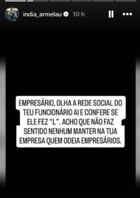 Captura de tela de um story do Instagram, publicado pelo perfil @india_armelau. Sobre um fundo preto, há um texto branco em destaque que diz: “Empresário, olha a rede social do teu funcionário aí e confere se ele fez ‘L’. Acho que não faz sentido nenhum manter na tua empresa quem odeia empresários.”